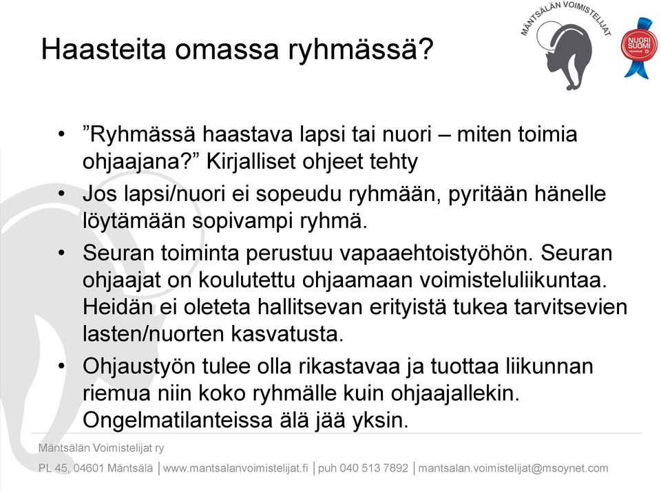Seuran toiminta perustuu vapaaehtoistyöhön. Seuran ohjaajat on koulutettu ohjaamaan voimisteluliikuntaa.