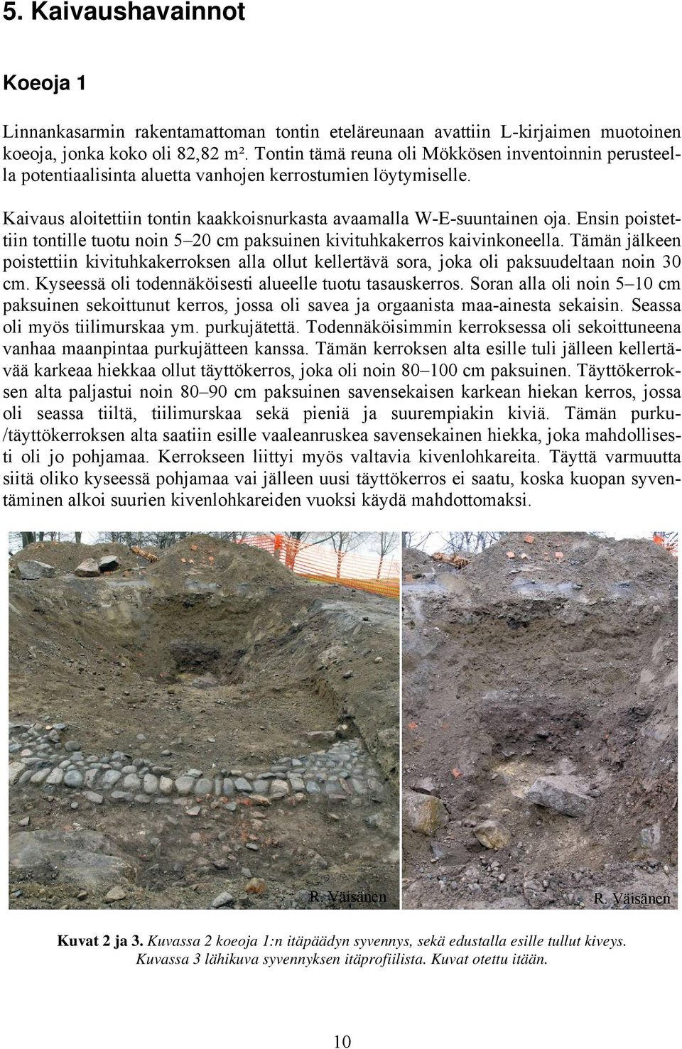 Ensin poistettiin tontille tuotu noin 5 20 cm paksuinen kivituhkakerros kaivinkoneella. Tämän jälkeen poistettiin kivituhkakerroksen alla ollut kellertävä sora, joka oli paksuudeltaan noin 30 cm.