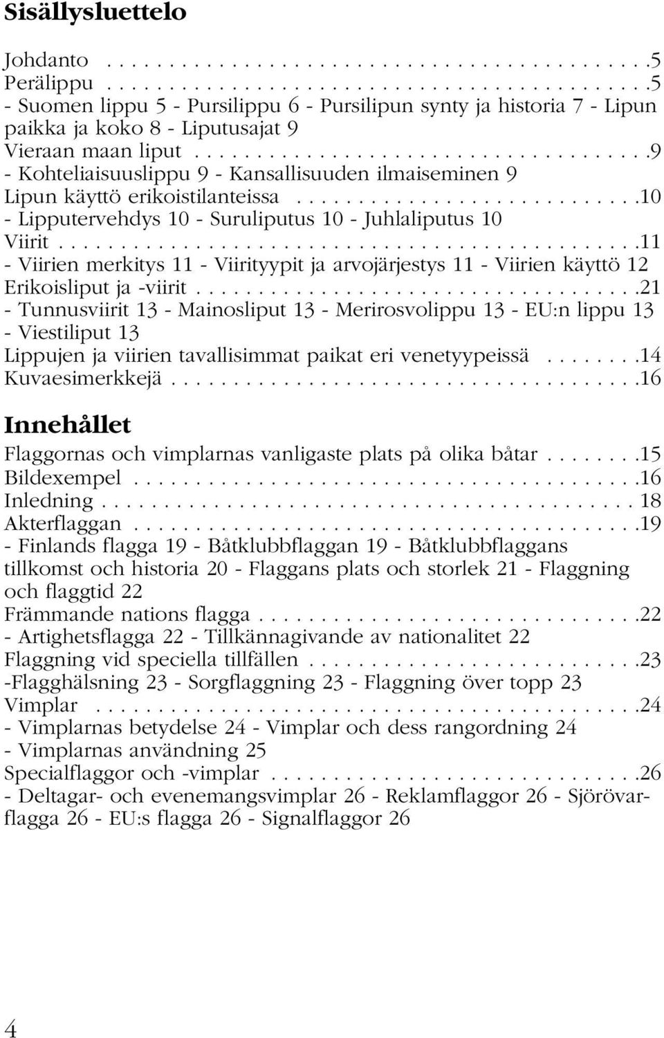 ....................................9 - Kohteliaisuuslippu 9 - Kansallisuuden ilmaiseminen 9 Lipun käyttö erikoistilanteissa............................10 - Lipputervehdys 10 - Suruliputus 10 - Juhlaliputus 10 Viirit.