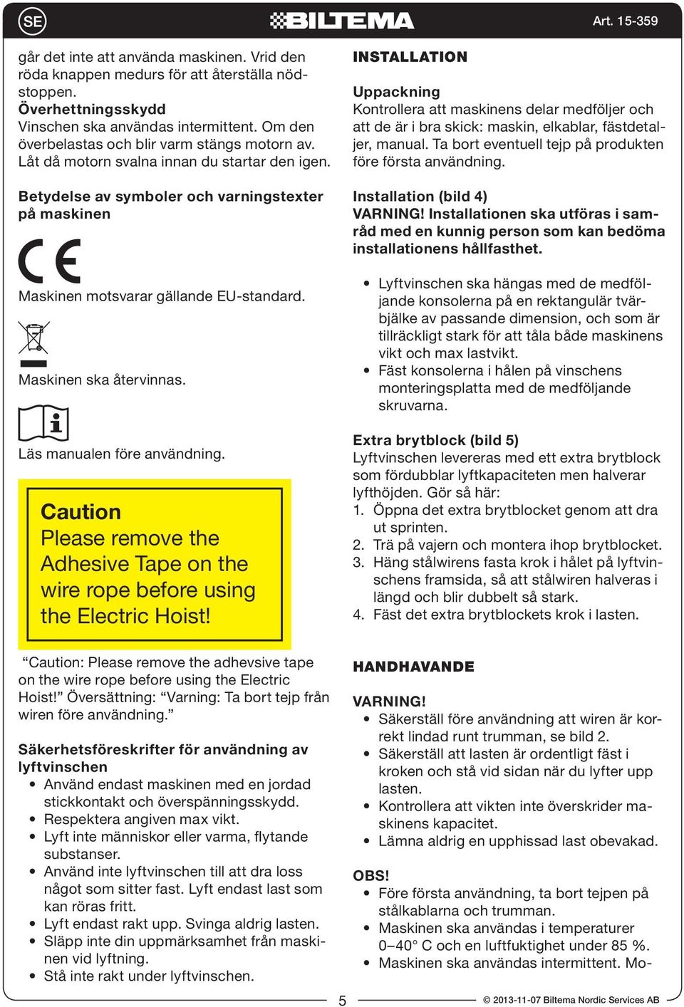 Om den överbelastas och blir varm stängs motorn av. Låt då motorn svalna innan du startar den igen. Betydelse av symboler och varningstexter på maskinen Maskinen motsvarar gällande EU-standard.