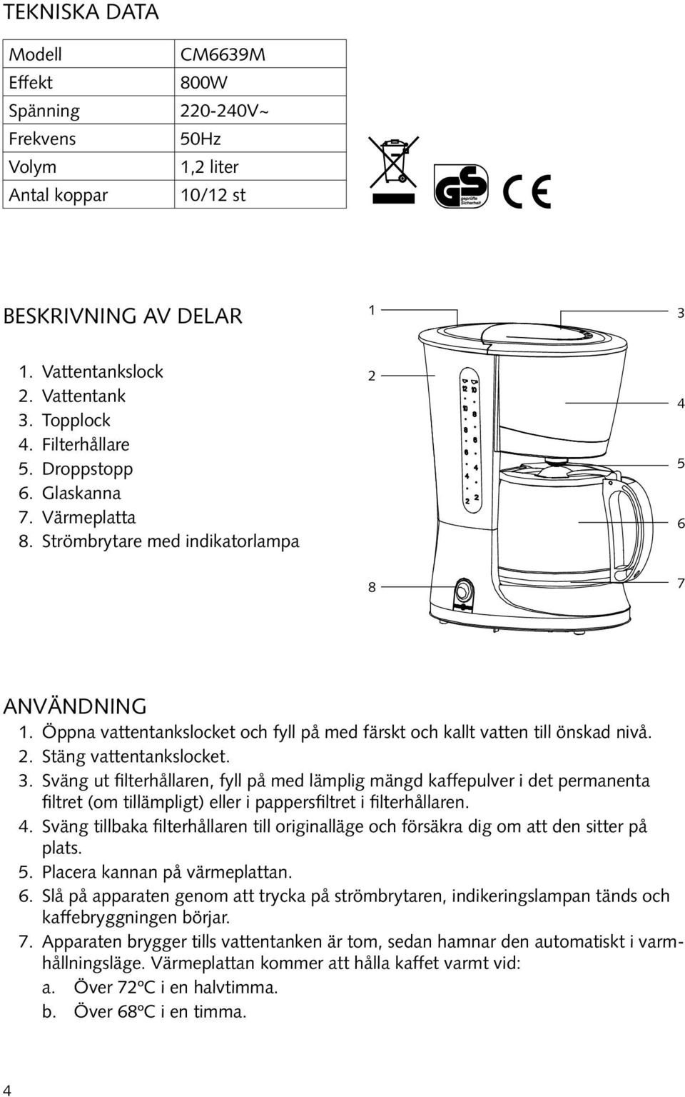 2. Stäng vattentankslocket. 3. Sväng ut filterhållaren, fyll på med lämplig mängd kaffepulver i det permanenta filtret (om tillämpligt) eller i pappersfiltret i filterhållaren. 4.