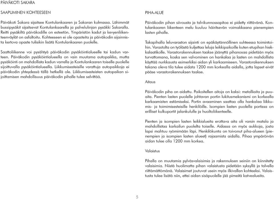 Kohteeseen ei ole opasteita ja päiväkodin sijainnista kertova opaste tulisikin lisätä Kontulankaaren puolelle. Saattoliikenne voi pysähtyä päiväkodin pysäköintialueelle tai kadun varteen.