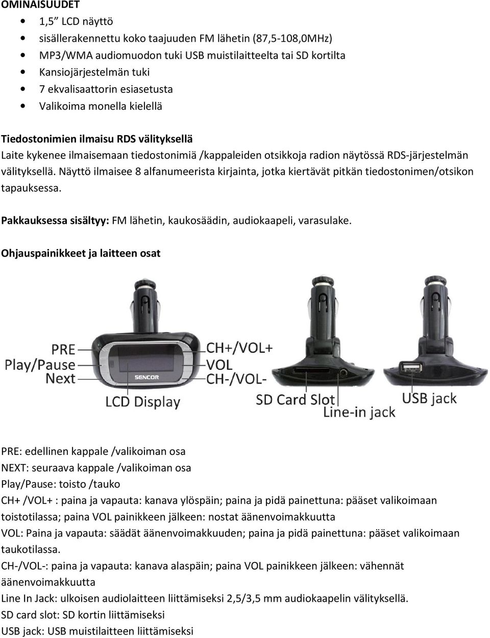 Näyttö ilmaisee 8 alfanumeerista kirjainta, jotka kiertävät pitkän tiedostonimen/otsikon tapauksessa. Pakkauksessa sisältyy: FM lähetin, kaukosäädin, audiokaapeli, varasulake.