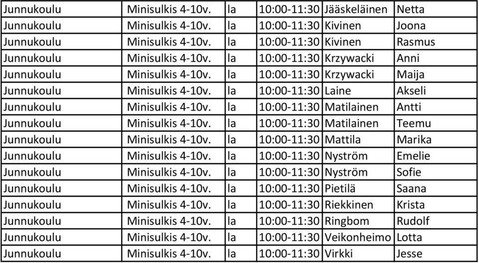 la 10:00 11:30 Laine Akseli Junnukoulu Minisulkis 4 10v. la 10:00 11:30 Matilainen Antti Junnukoulu Minisulkis 4 10v. la 10:00 11:30 Matilainen Teemu Junnukoulu Minisulkis 4 10v.