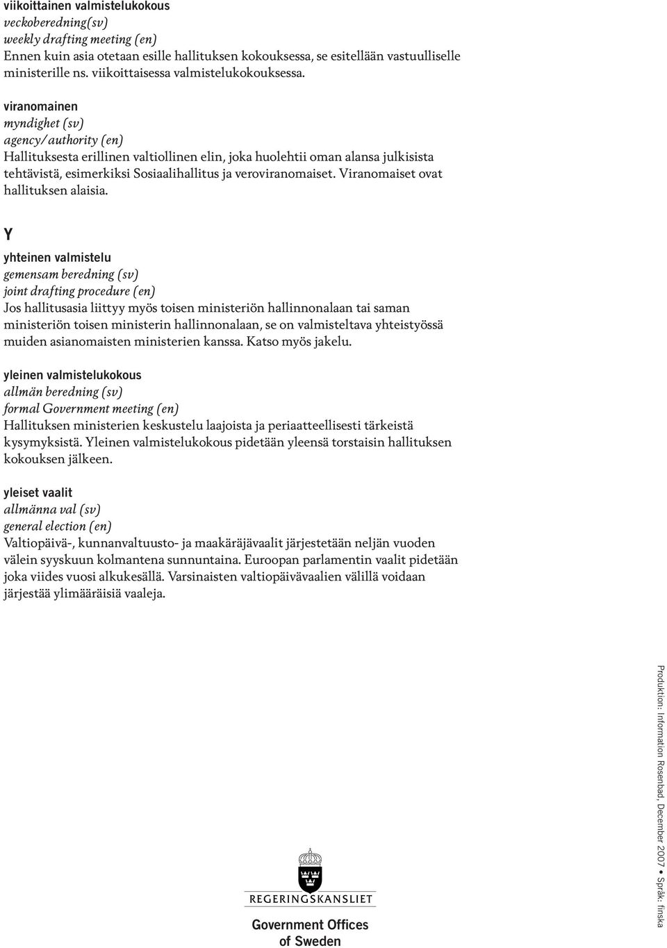 viranomainen myndighet (sv) agency/authority (en) Hallituksesta erillinen valtiollinen elin, joka huolehtii oman alansa julkisista tehtävistä, esimerkiksi Sosiaalihallitus ja veroviranomaiset.