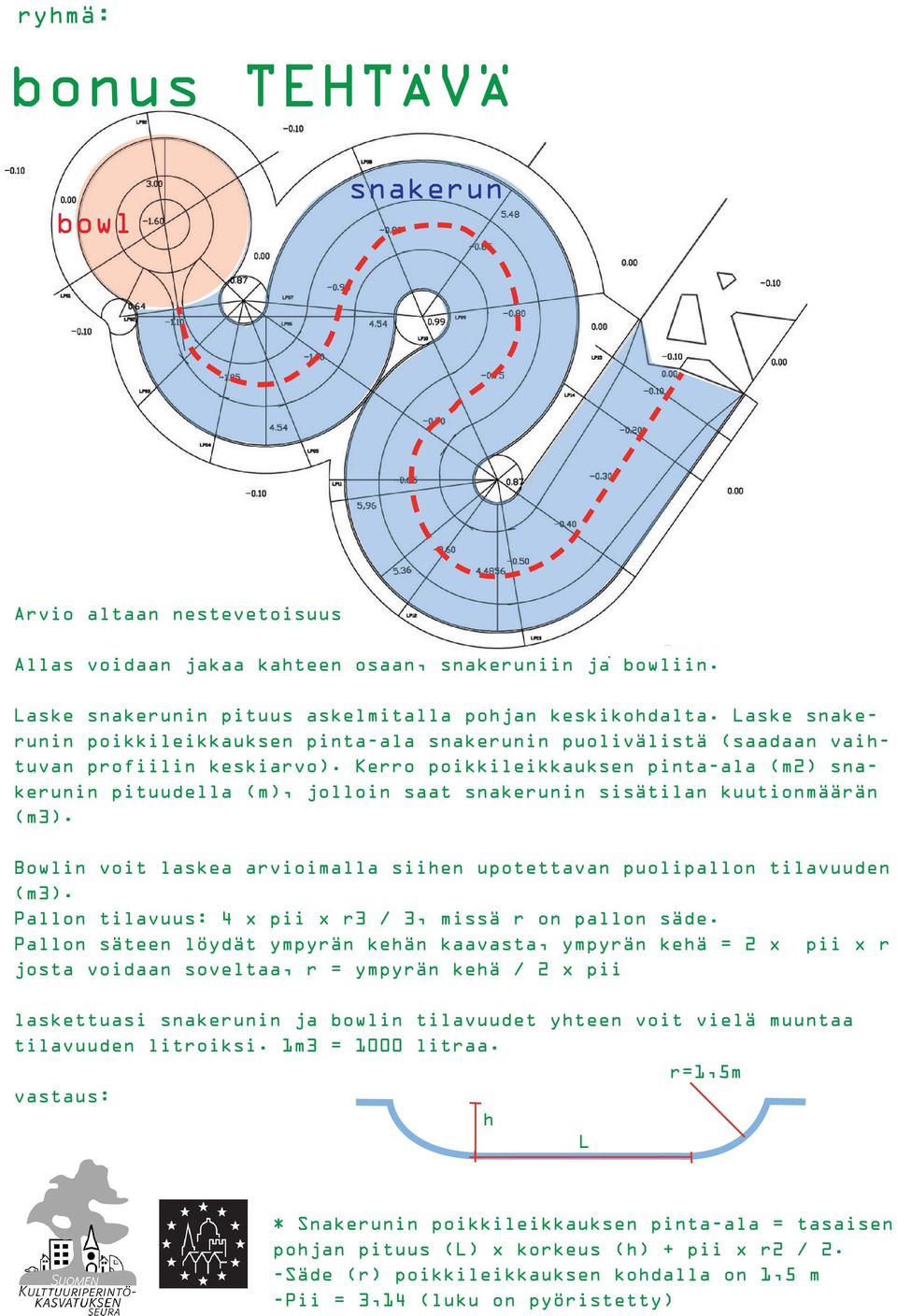 Kerro poikkileikkauksen pinta-ala (m2) snakerunin pituudella (m), jolloin saat snakerunin sisätilan kuutionmäärän (m3). Bowlin voit laskea arvioimalla siihen upotettavan puolipallon tilavuuden (m3).