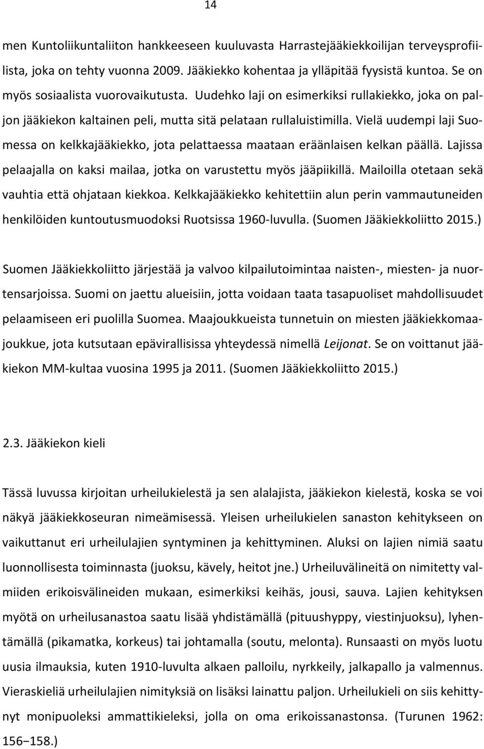 Vielä uudempi laji Suomessa on kelkkajääkiekko, jota pelattaessa maataan eräänlaisen kelkan päällä. Lajissa pelaajalla on kaksi mailaa, jotka on varustettu myös jääpiikillä.