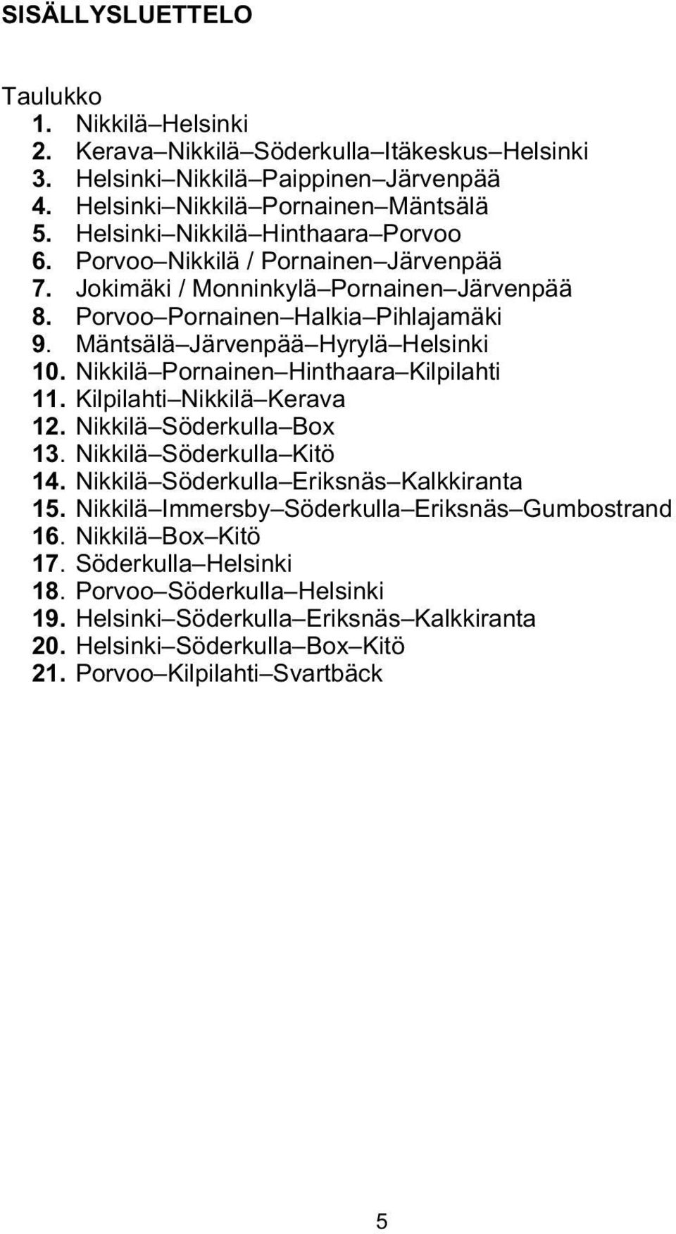 Mäntsälä Järvenpää Hyrylä Helsinki 10. Nikkilä Pornainen Hinthaara Kilpilahti 11. Kilpilahti Nikkilä Kerava 12. Nikkilä Söderkulla Box 13. Nikkilä Söderkulla Kitö 14.