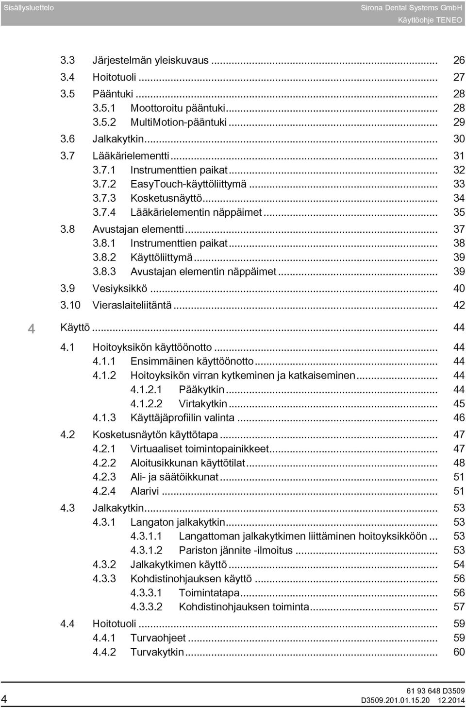 8 Avustajan elementti... 37 3.8.1 Instrumenttien paikat... 38 3.8.2 Käyttöliittymä... 39 3.8.3 Avustajan elementin näppäimet... 39 3.9 Vesiyksikkö... 40 3.10 Vieraslaiteliitäntä... 42 4 Käyttö... 44 4.