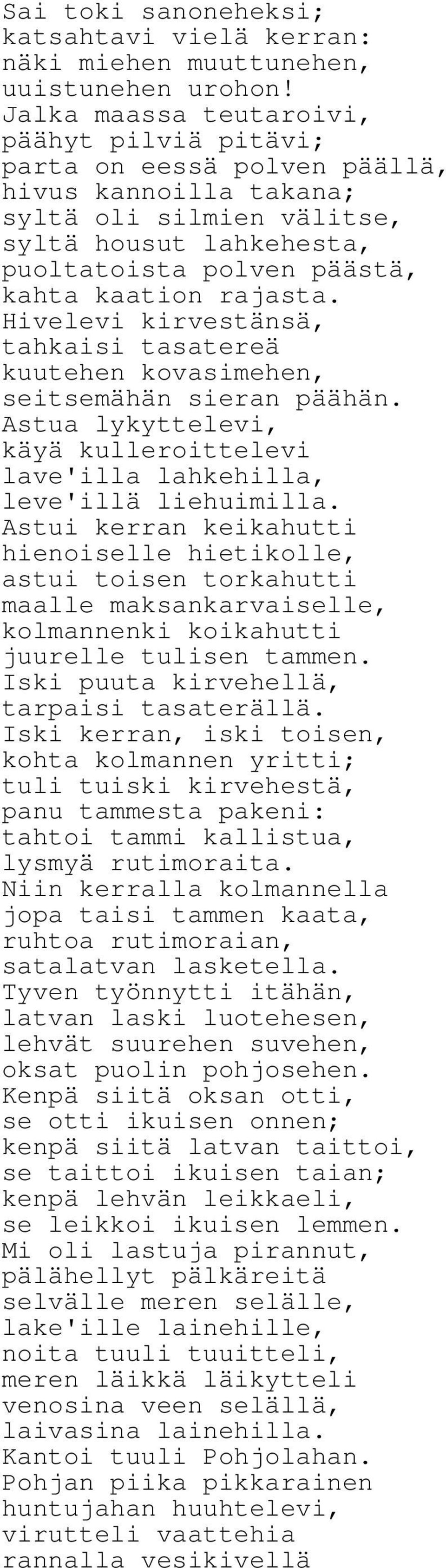 rajasta. Hivelevi kirvestänsä, tahkaisi tasatereä kuutehen kovasimehen, seitsemähän sieran päähän. Astua lykyttelevi, käyä kulleroittelevi lave'illa lahkehilla, leve'illä liehuimilla.