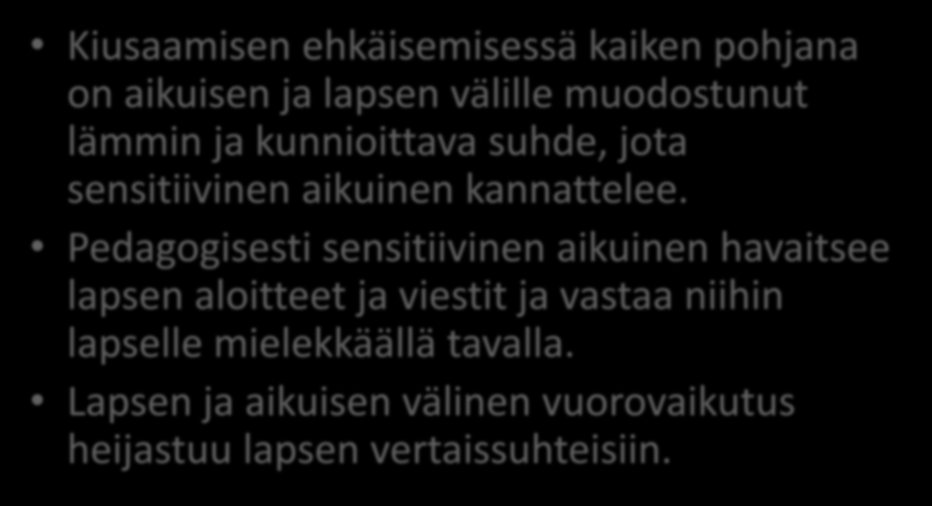 Sensitiivinen aikuinen Kiusaamisen ehkäisemisessä kaiken pohjana on aikuisen ja lapsen välille muodostunut lämmin ja kunnioittava suhde, jota sensitiivinen aikuinen kannattelee.