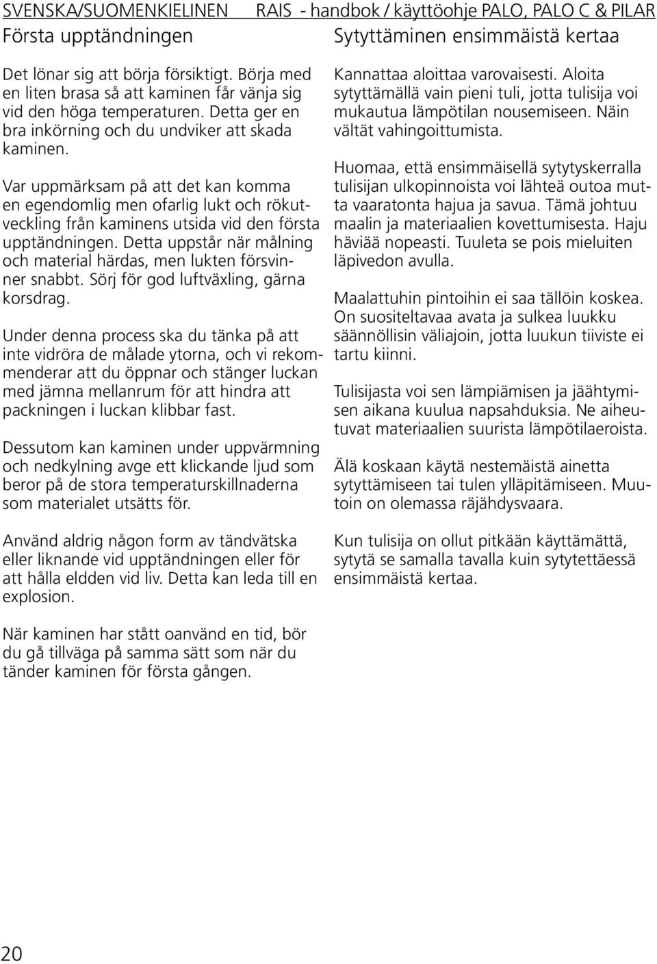 Detta uppstår när målning och material härdas, men lukten försvinner snabbt. Sörj för god luftväxling, gärna korsdrag.