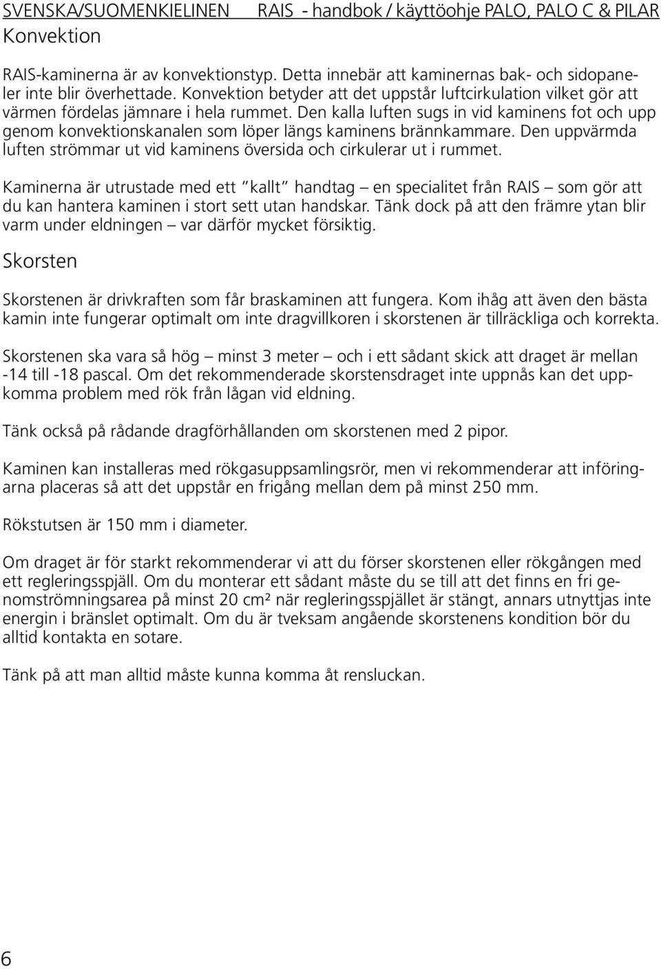 Den kalla luften sugs in vid kaminens fot och upp genom konvektionskanalen som löper längs kaminens brännkammare. Den uppvärmda luften strömmar ut vid kaminens översida och cirkulerar ut i rummet.