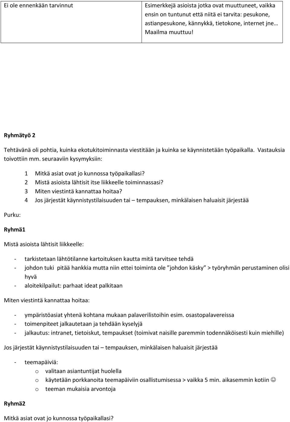 seuraaviin kysymyksiin: Purku: Ryhmä1 1 Mitkä asiat ovat jo kunnossa työpaikallasi? 2 Mistä asioista lähtisit itse liikkeelle toiminnassasi? 3 Miten viestintä kannattaa hoitaa?
