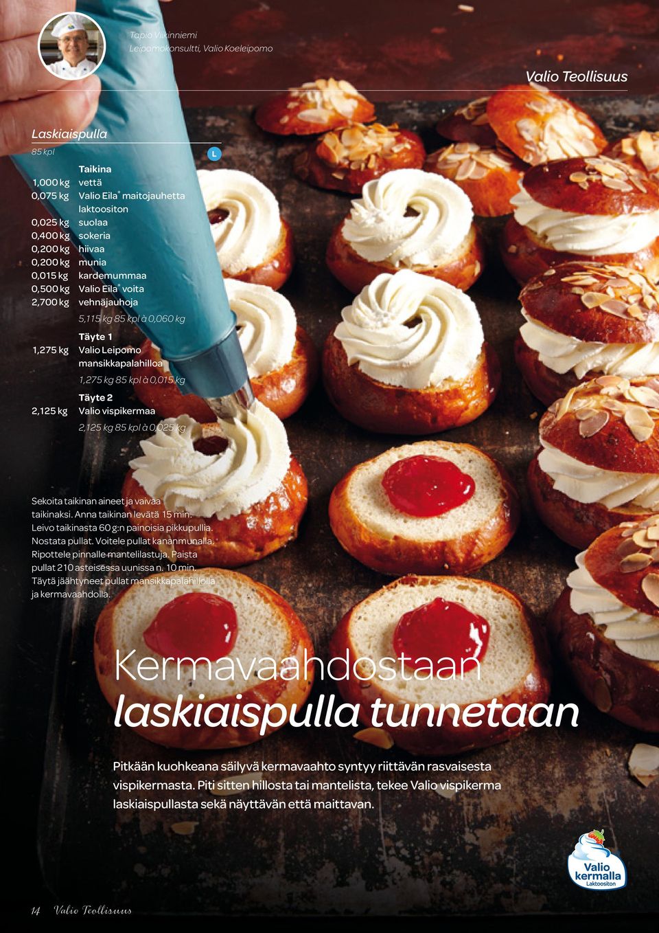Täyte 2 2,125 kg Valio vispikermaa 2,125 kg 85 kpl à 0,025 kg Sekoita taikinan aineet ja vaivaa taikinaksi. Anna taikinan levätä 15 min. Leivo taikinasta 60 g:n painoisia pikkupullia. Nostata pullat.