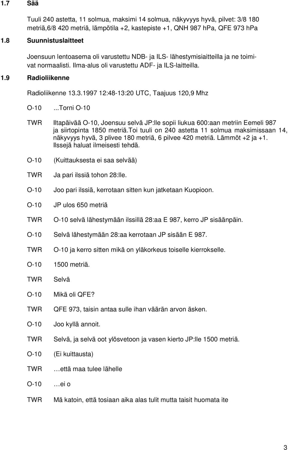 9 Radioliikenne Radioliikenne 13.3.1997 12:48-13:20 UTC, Taajuus 120,9 Mhz O-10...Torni O-10 Iltapäivää O-10, Joensuu selvä JP:lle sopii liukua 600:aan metriin Eemeli 987 ja siirtopinta 1850 metriä.