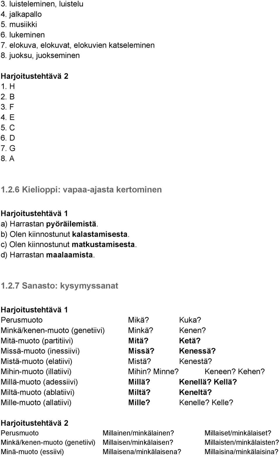 d) Harrastan maalaamista. 1.2.7 Sanasto: kysymyssanat Perusmuoto Mikä? Kuka? Minkä/kenen-muoto (genetiivi) Minkä? Kenen? Mitä-muoto (partitiivi) Mitä? Ketä? Missä-muoto (inessiivi) Missä? Kenessä?