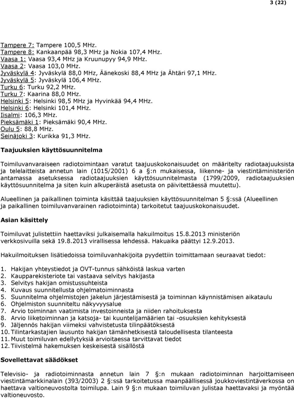 Helsinki 5: Helsinki 98,5 MHz ja Hyvinkää 94,4 MHz. Helsinki 6: Helsinki 101,4 MHz. Iisalmi: 106,3 MHz. Pieksämäki 1: Pieksämäki 90,4 MHz. Oulu 5: 88,8 MHz. Seinäjoki 3: Kurikka 91,3 MHz.