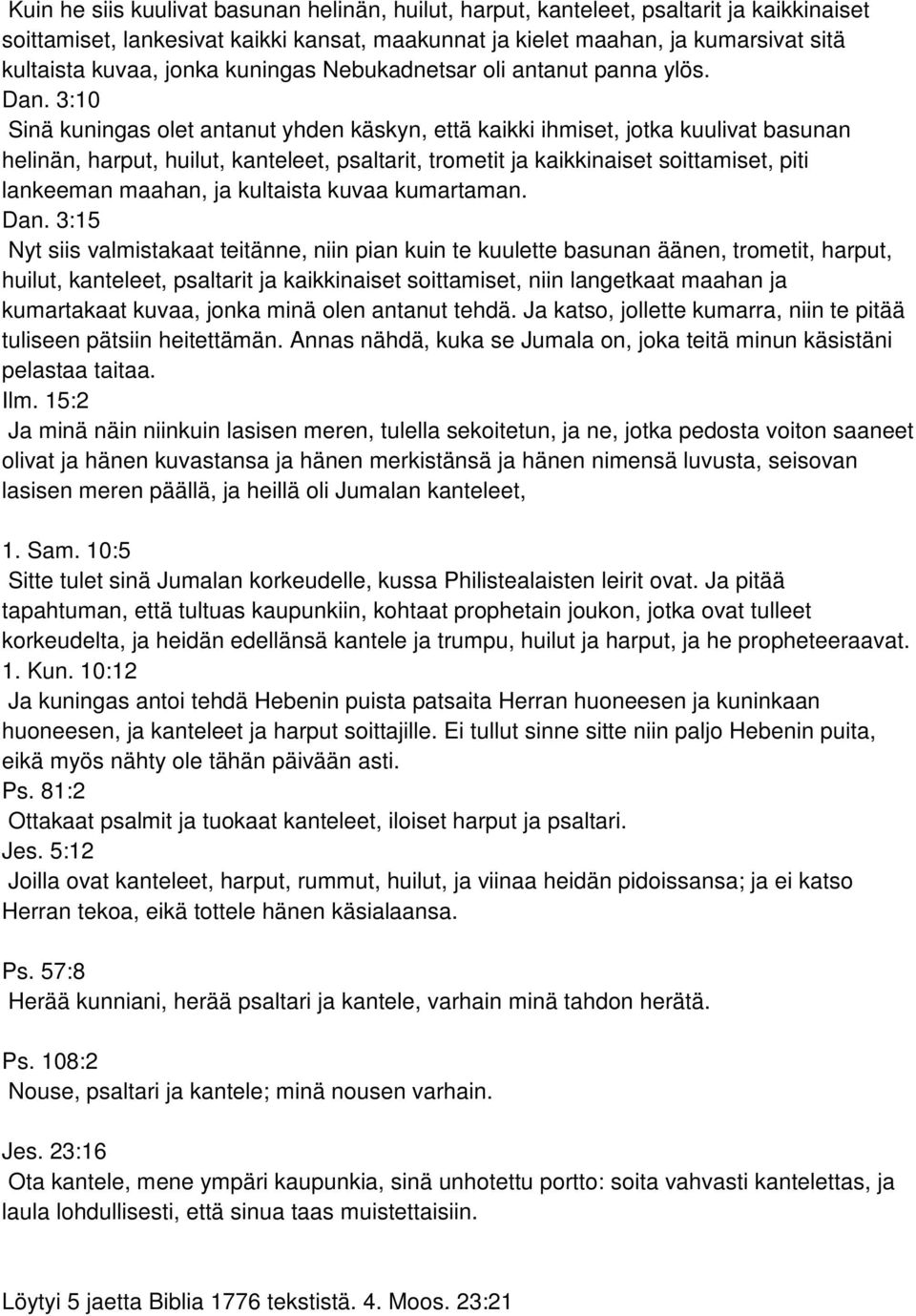 3:10 Sinä kuningas olet antanut yhden käskyn, että kaikki ihmiset, jotka kuulivat basunan helinän, harput, huilut, kanteleet, psaltarit, trometit ja kaikkinaiset soittamiset, piti lankeeman maahan,