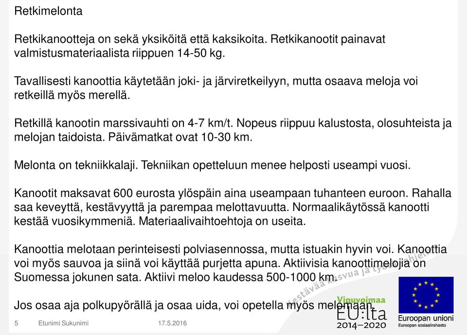 Nopeus riippuu kalustosta, olosuhteista ja melojan taidoista. Päivämatkat ovat 10-30 km. Melonta on tekniikkalaji. Tekniikan opetteluun menee helposti useampi vuosi.