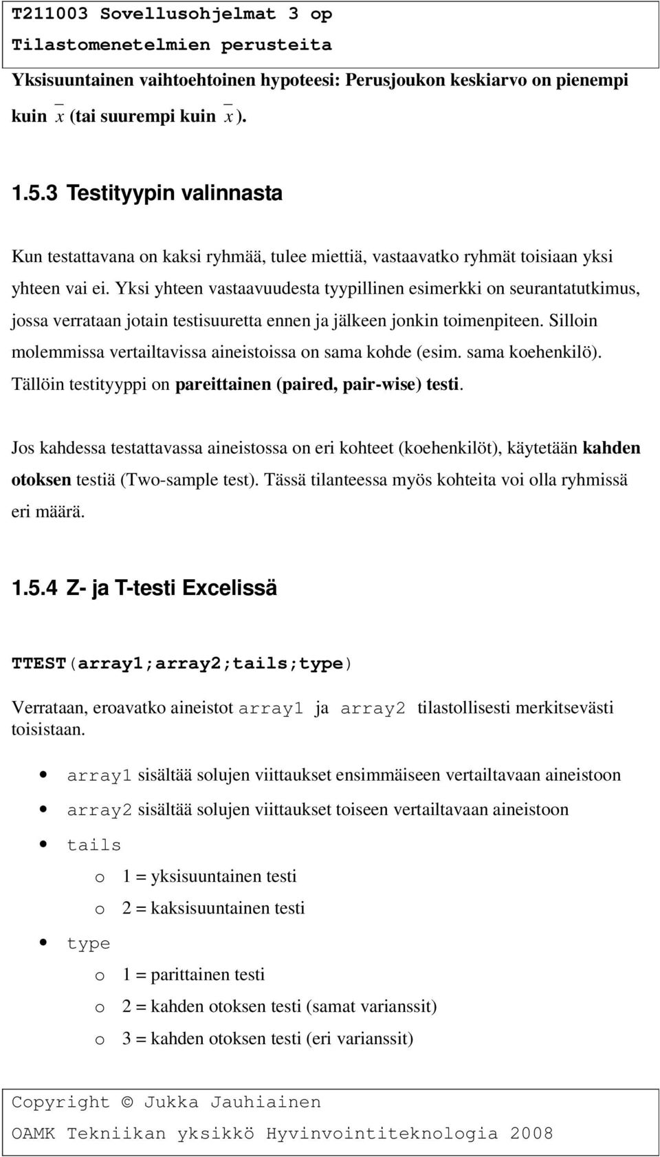 Yksi yhteen vastaavuudesta tyypillinen esimerkki on seurantatutkimus, jossa verrataan jotain testisuuretta ennen ja jälkeen jonkin toimenpiteen.