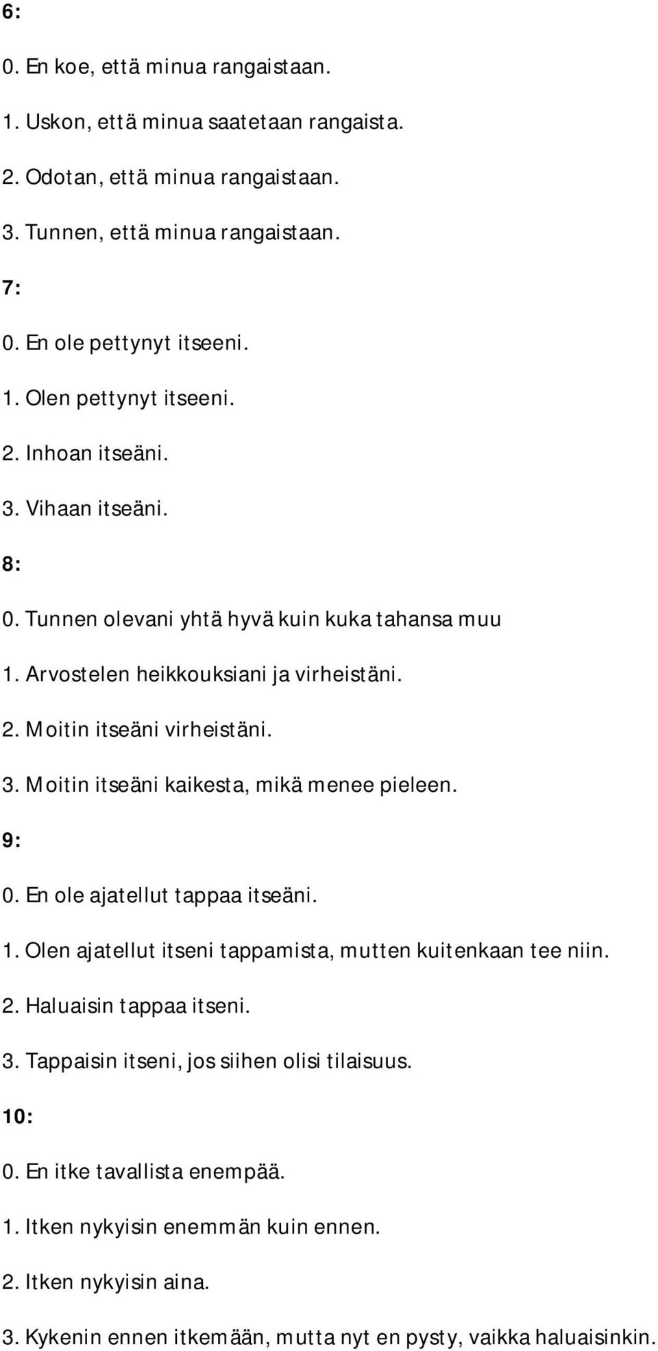 9: 0. En ole ajatellut tappaa itseäni. 1. Olen ajatellut itseni tappamista, mutten kuitenkaan tee niin. 2. Haluaisin tappaa itseni. 3. Tappaisin itseni, jos siihen olisi tilaisuus. 10: 0.