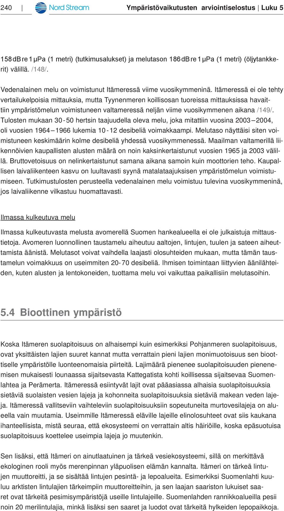 Itämeressä ei ole tehty vertailukelpoisia mittauksia, mutta Tyynenmeren koillisosan tuoreissa mittauksissa havaittiin ympäristömelun voimistuneen valtameressä neljän viime vuosikymmenen aikana /149/.