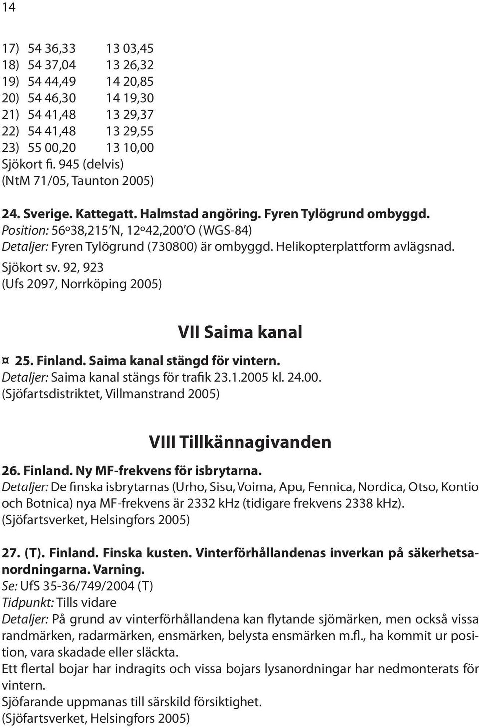 Helikopterplattform avlägsnad. Sjökort sv. 92, 923 (Ufs 2097, Norrköping 2005) VII Saima kanal 25. Finland. Saima kanal stängd för vintern. Detaljer: Saima kanal stängs för trafik 23.1.2005 kl. 24.00. (Sjöfartsdistriktet, Villmanstrand 2005) VIII Tillkännagivanden 26.