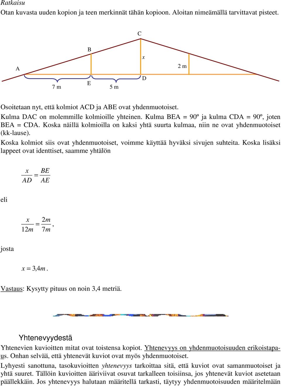 Koska kolmiot siis ovat yhdenmuotoiset, voimme käyttää hyväksi sivujen suhteita. Koska lisäksi lappeet ovat identtiset, saamme yhtälön eli x = D BE E x 1m m =, 7m josta x = 3, 4m.