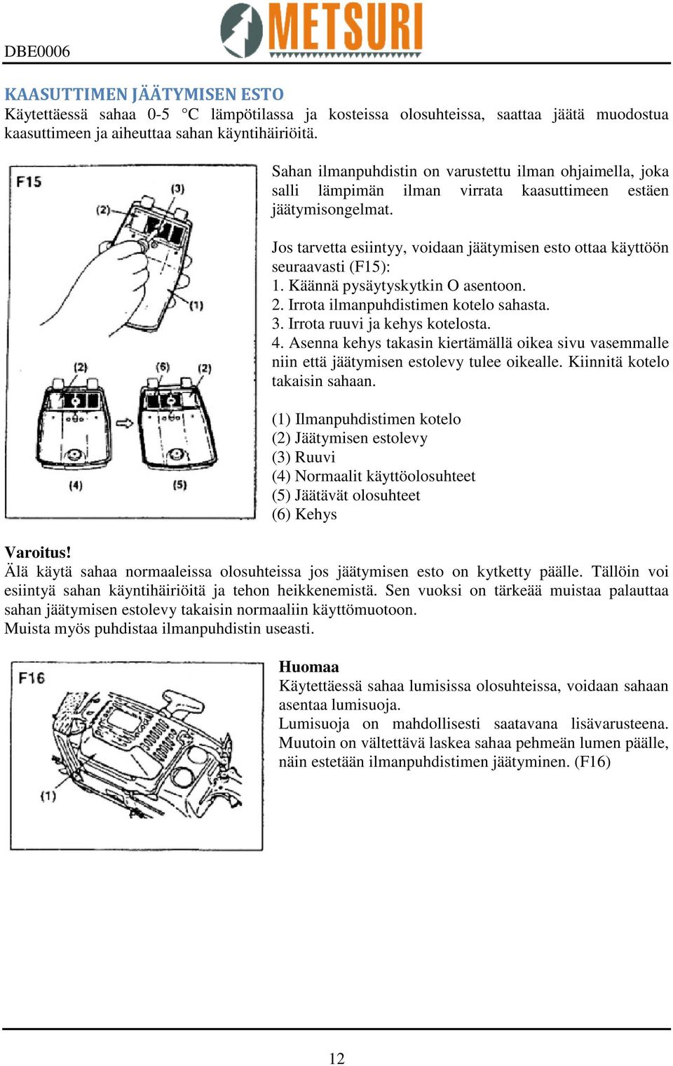 Jos tarvetta esiintyy, voidaan jäätymisen esto ottaa käyttöön seuraavasti (F15): 1. Käännä pysäytyskytkin O asentoon. 2. Irrota ilmanpuhdistimen kotelo sahasta. 3. Irrota ruuvi ja kehys kotelosta. 4.