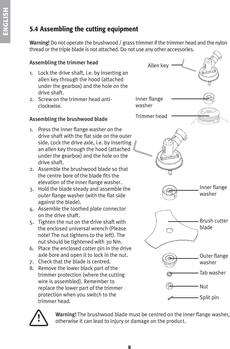 Screw on the trimmer head anticlockwise. Assembling the brushwood blade 1. Press the inner flange washer on the drive shaft with the flat side on the outer side. Lock the drive axle, i.e. by inserting an allen key through the hood (attached under the gearbox) and the hole on the drive shaft.