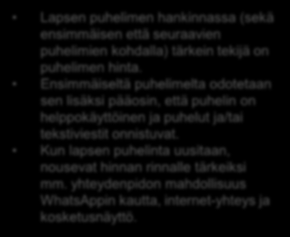 Tärkeimmät tekijät puhelimen hankinnassa Valitse kolme mielestäsi tärkeintä tekijää lapsen puhelimen hankinnassa Lapsen ensimmäinen puhelin Toinen tai seuraava puhelin Hinta 67 % 62 % Puhelin on