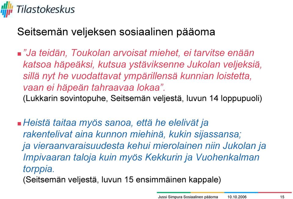 ympärillensä kunnian loistetta, vaan ei häpeän tahraavaa lokaa. (Lukkarin sovintopuhe, Seitsemän veljestä, luvun 14 loppupuoli)!