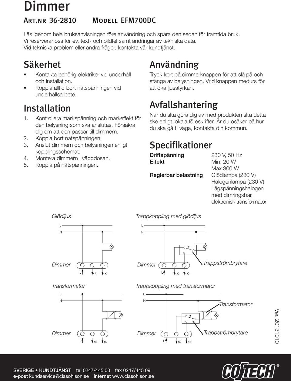 Installation 1. Kontrollera märkspänning och märkeffekt för den belysning som ska anslutas. Försäkra dig om att den passar till dimmern. 2. Koppla bort nätspänningen. 3.