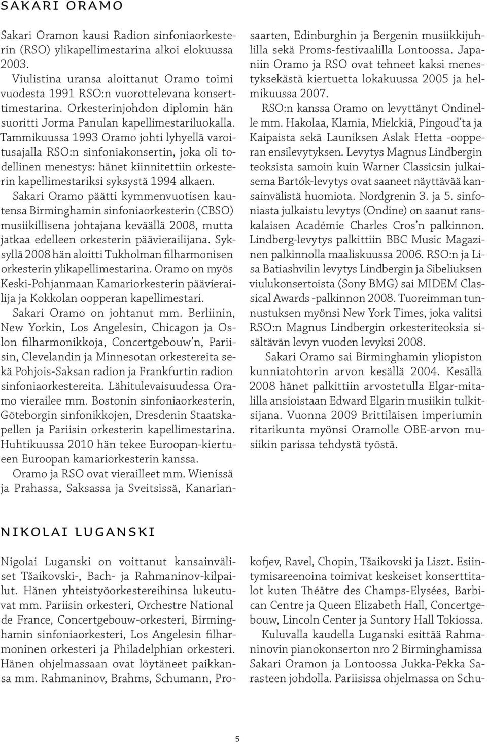 Tammikuussa 1993 Oramo johti lyhyellä varoitusajalla RSO:n sinfoniakonsertin, joka oli todellinen menestys: hänet kiinnitettiin orkesterin kapellimestariksi syksystä 1994 alkaen.