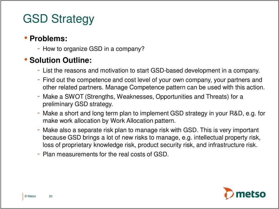 - Make a SWOT (Strengths, Weaknesses, Opportunities and Threats) for a preliminary GSD strategy. - Make a short and long term plan to implement GSD strategy in your R&D, e.g. for make work allocation by Work Allocation pattern.