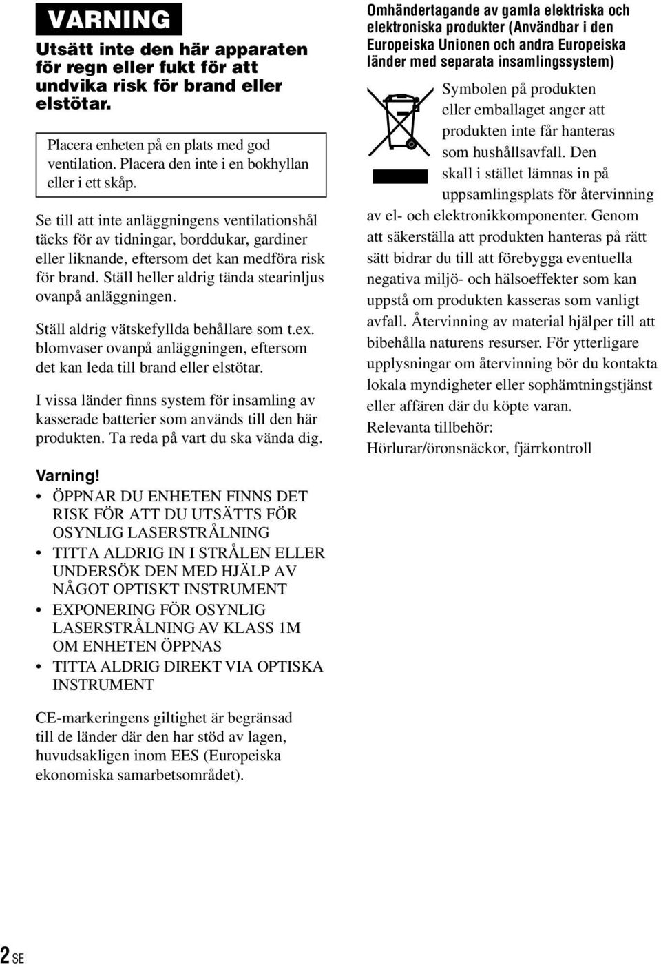 Ställ heller aldrig tända stearinljus ovanpå anläggningen. Ställ aldrig vätskefyllda behållare som t.ex. blomvaser ovanpå anläggningen, eftersom det kan leda till brand eller elstötar.