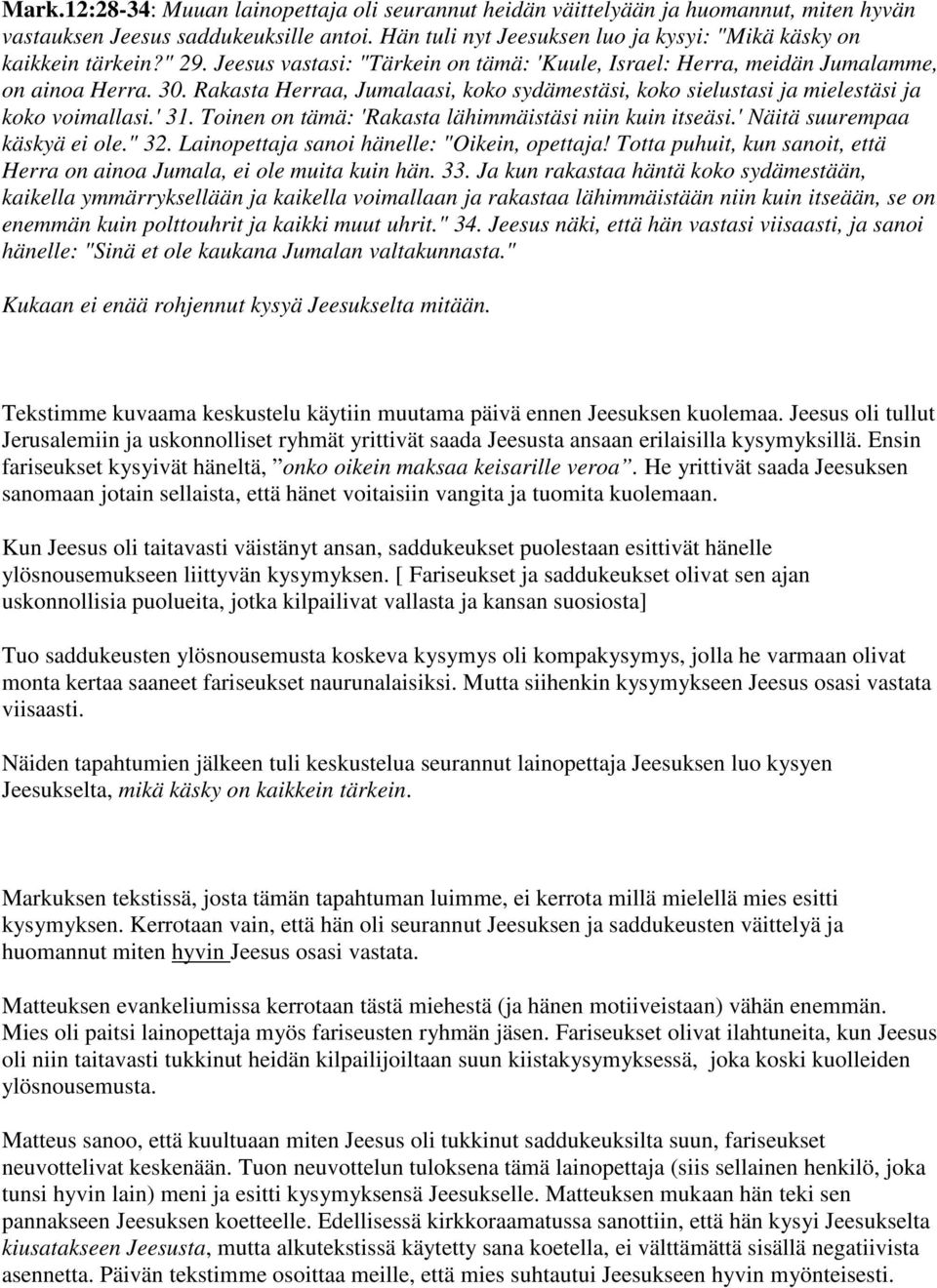 Rakasta Herraa, Jumalaasi, koko sydämestäsi, koko sielustasi ja mielestäsi ja koko voimallasi.' 31. Toinen on tämä: 'Rakasta lähimmäistäsi niin kuin itseäsi.' Näitä suurempaa käskyä ei ole." 32.