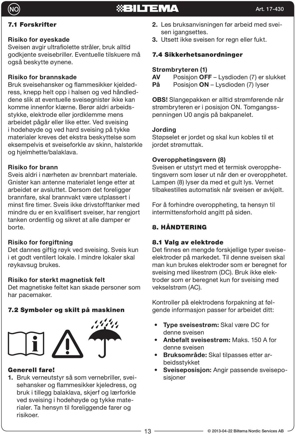 Berør aldri arbeidsstykke, elektrode eller jordklemme mens arbeidet pågår eller like etter.
