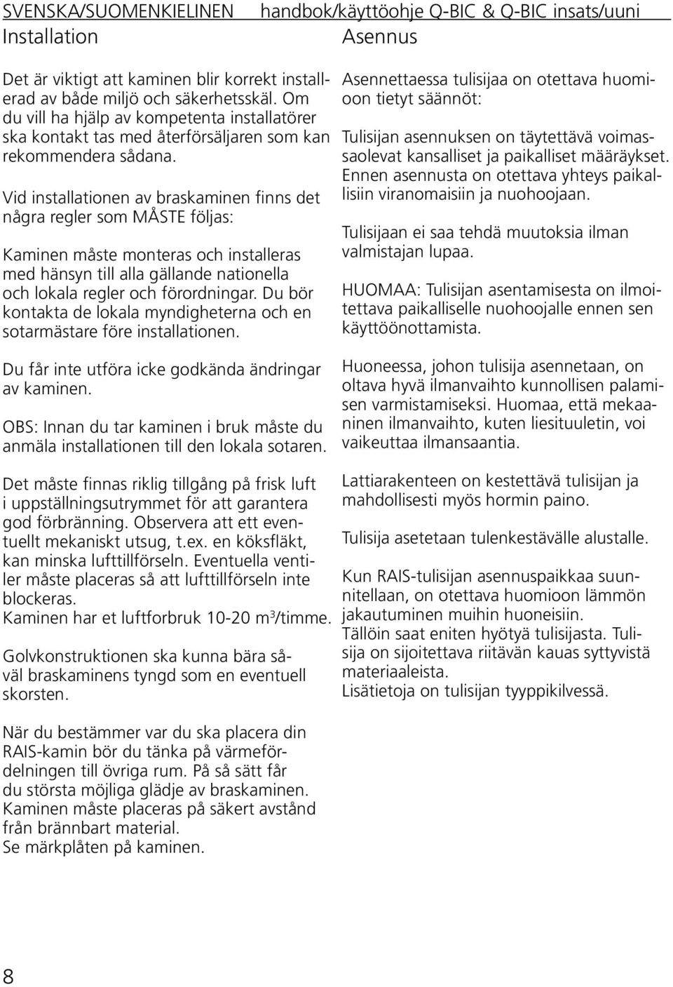 Vid installationen av braskaminen finns det några regler som MÅSTE följas: Kaminen måste monteras och installeras med hänsyn till alla gällande nationella och lokala regler och förordningar.