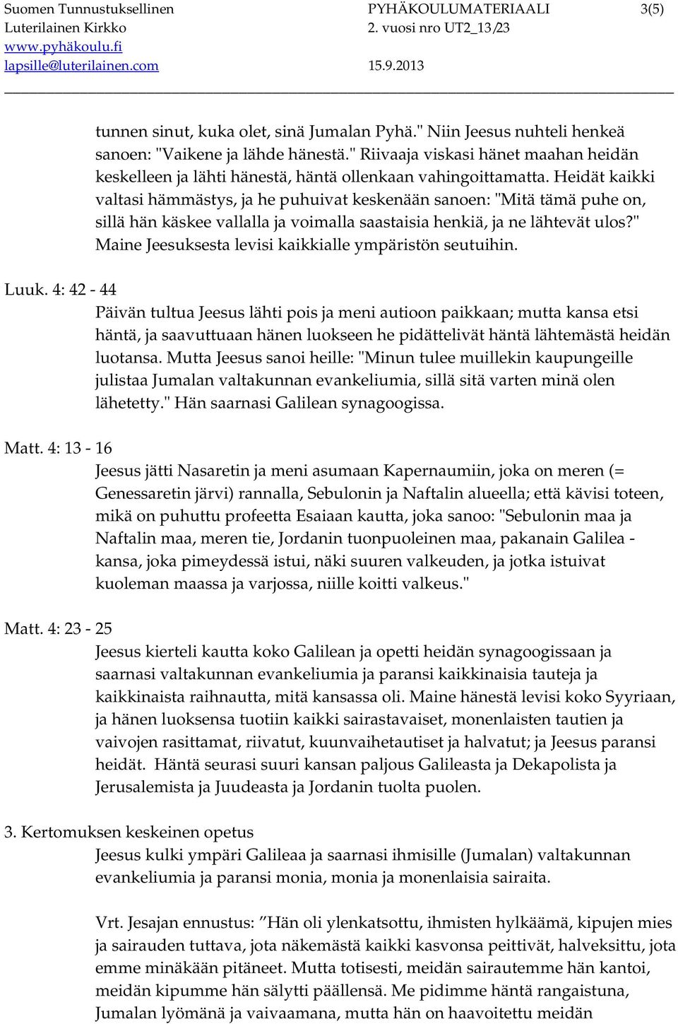 Heidät kaikki valtasi hämmästys, ja he puhuivat keskenään sanoen: "Mitä tämä puhe on, sillä hän käskee vallalla ja voimalla saastaisia henkiä, ja ne lähtevät ulos?