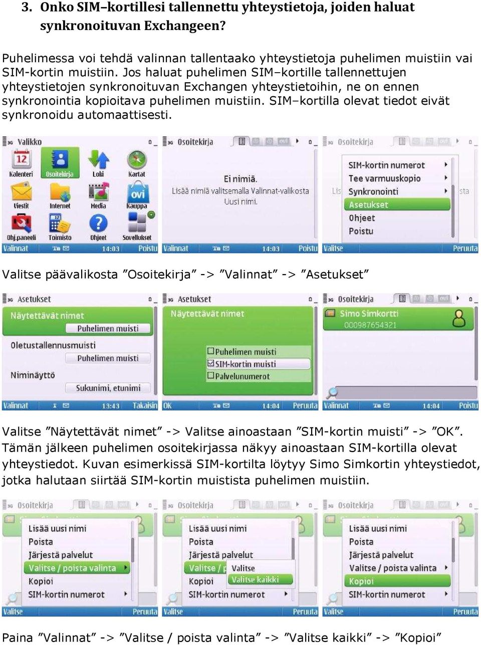 SIM kortilla olevat tiedot eivät synkronoidu automaattisesti. Valitse päävalikosta Osoitekirja -> Valinnat -> Asetukset Valitse Näytettävät nimet -> Valitse ainoastaan SIM-kortin muisti -> OK.