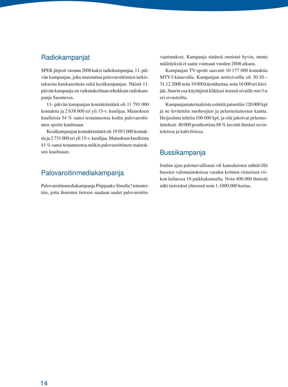 Mainoksen kuulleista 54 % sanoi testanneensa kodin palovaroittimen spotin kuultuaan. Kesäkampanjan kontaktimäärä oli 19 053 000 kontaktia ja 2 731 000 eri yli 15-v. kuulijaa.