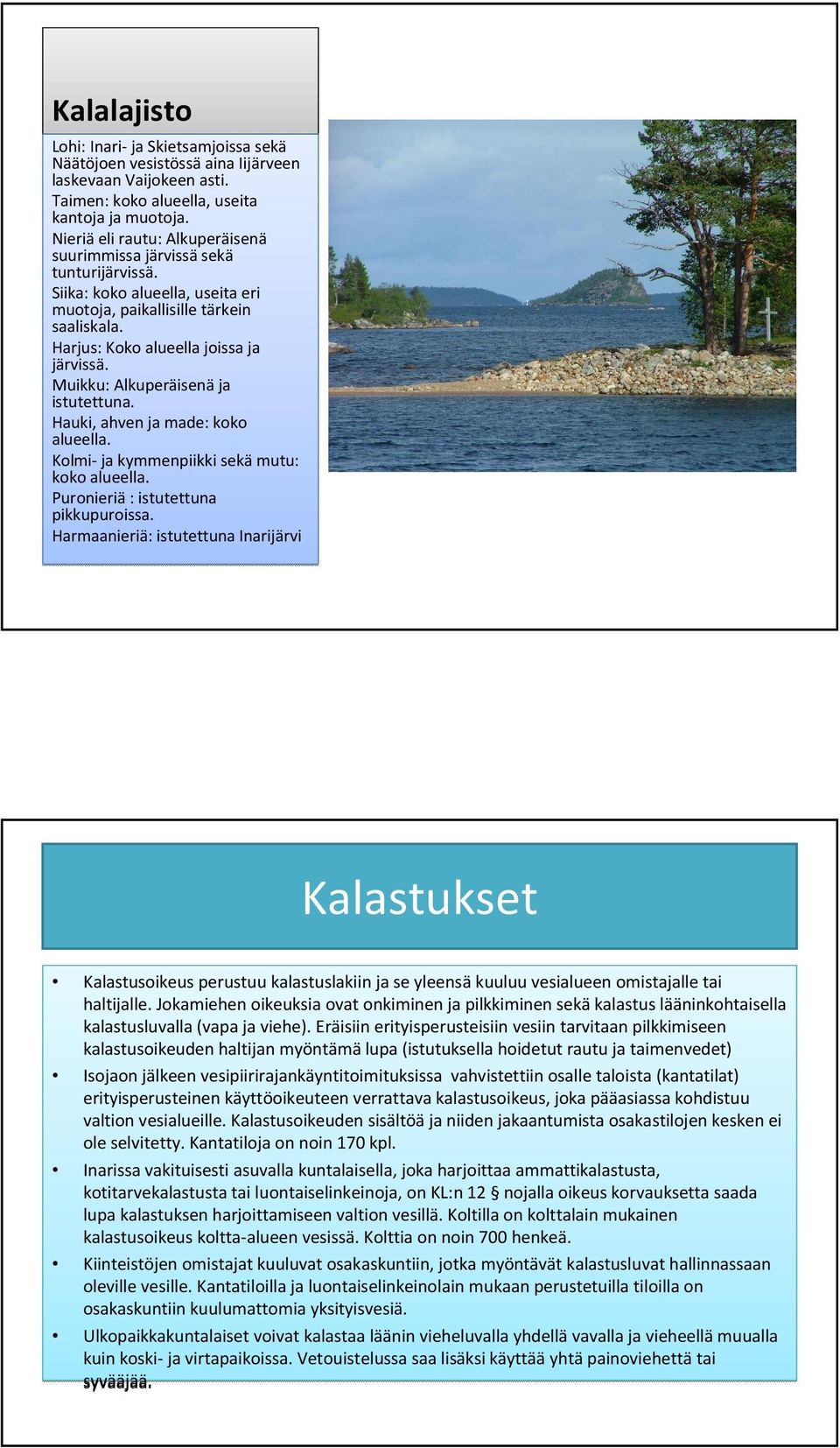 Muikku: Alkuperäisenäja istutettuna. Hauki, ahven ja made: koko alueella. Kolmi-ja kymmenpiikki sekämutu: koko alueella. Puronieriä: istutettuna pikkupuroissa.