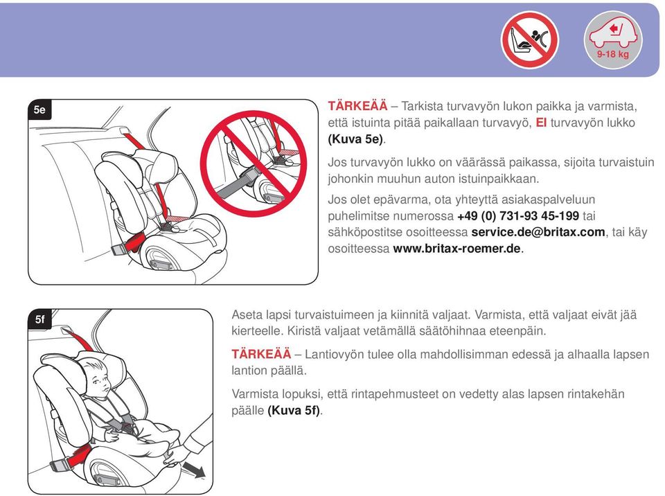 Jos olet epävarma, ota yhteyttä asiakaspalveluun puhelimitse numerossa +49 (0) 73-93 45-99 tai sähköpostitse osoitteessa service.de@britax.com, tai käy osoitteessa www.britax-roemer.de. 5f Aseta lapsi turvaistuimeen ja kiinnitä valjaat.