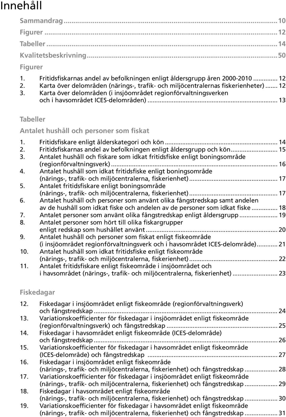 .. 13 Tabeller Antalet hushåll och personer som fiskat 1. Fritidsfiskare enligt ålderskategori och kön... 14 2. Fritidsfiskarnas andel av befolkningen enligt åldersgrupp och kön... 15 3.