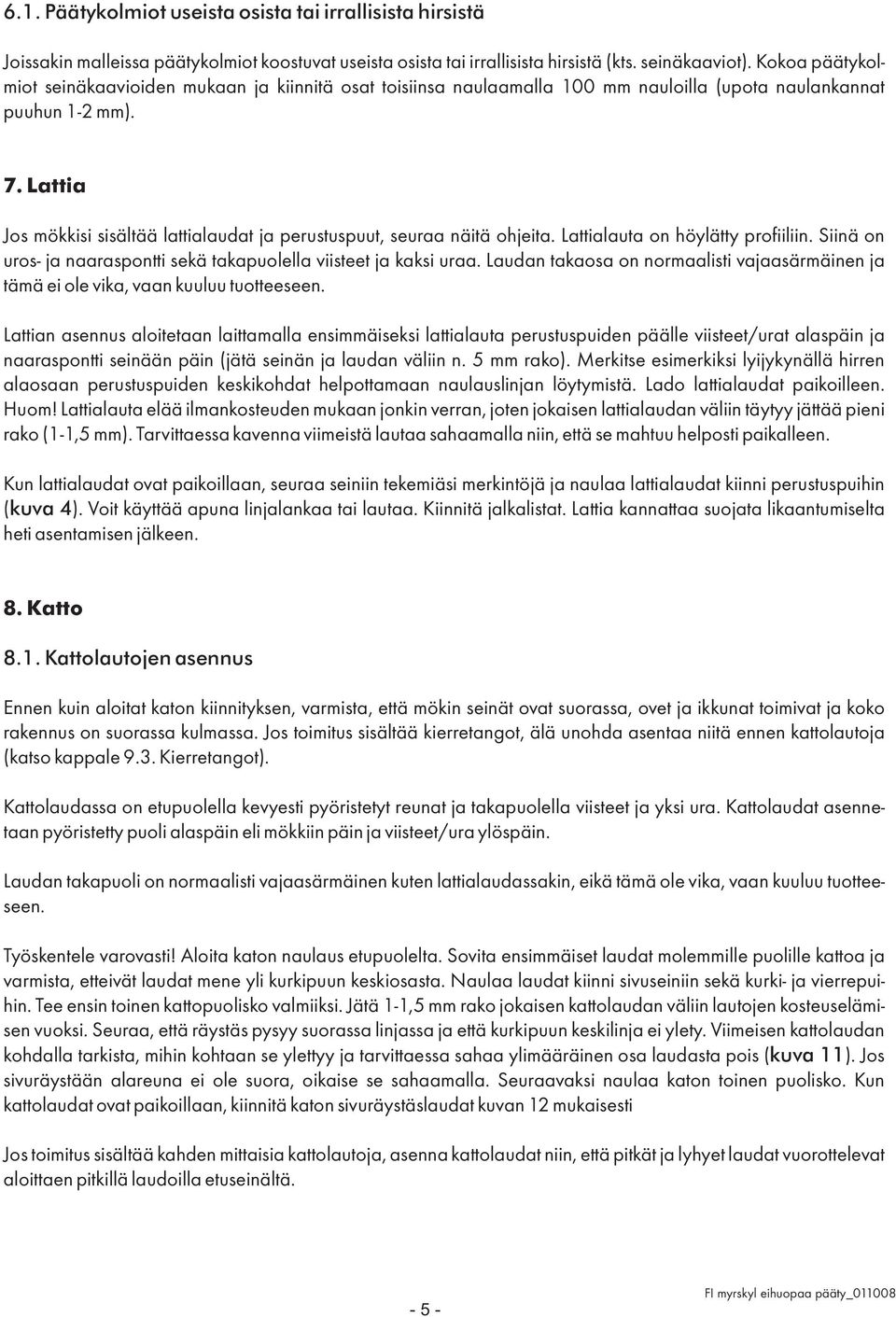 Lattia Jos mökkisi sisältää lattialaudat ja perustuspuut, seuraa näitä ohjeita. Lattialauta on höylätty profiiliin. Siinä on uros- ja naaraspontti sekä takapuolella viisteet ja kaksi uraa.