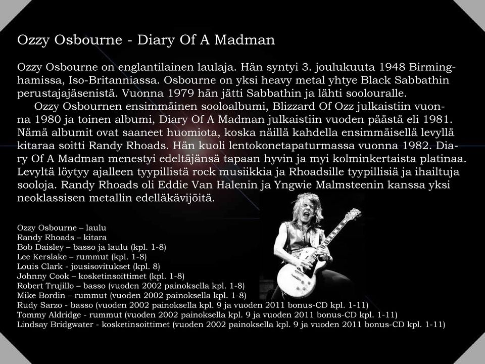Ozzy Osbournen ensimmäinen sooloalbumi, Blizzard Of Ozz julkaistiin vuonna 1980 ja toinen albumi, Diary Of A Madman julkaistiin vuoden päästä eli 1981.