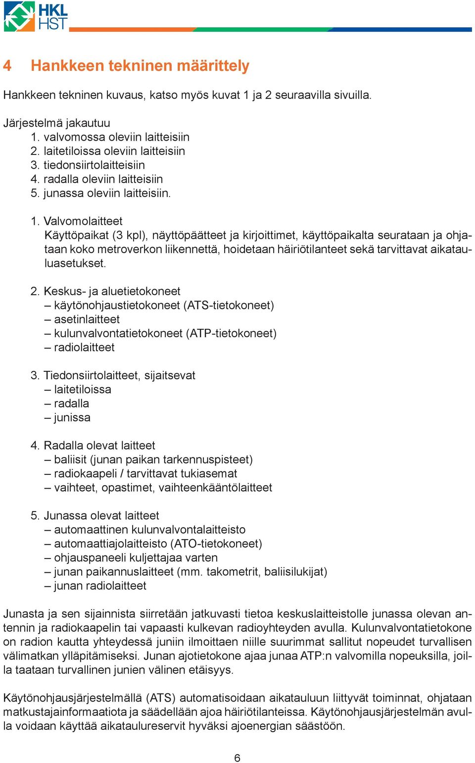 Valvomolaitteet Käyttöpaikat (3 kpl), näyttöpäätteet ja kirjoittimet, käyttöpaikalta seurataan ja ohjataan koko metroverkon liikennettä, hoidetaan häiriötilanteet sekä tarvittavat aikatauluasetukset.