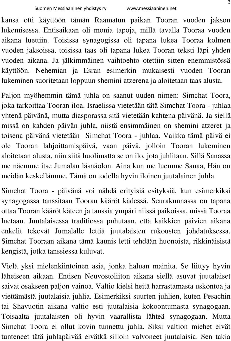 Ja jälkimmäinen vaihtoehto otettiin sitten enemmistössä käyttöön. Nehemian ja Esran esimerkin mukaisesti vuoden Tooran lukeminen suoritetaan loppuun shemini atzerena ja aloitetaan taas alusta.